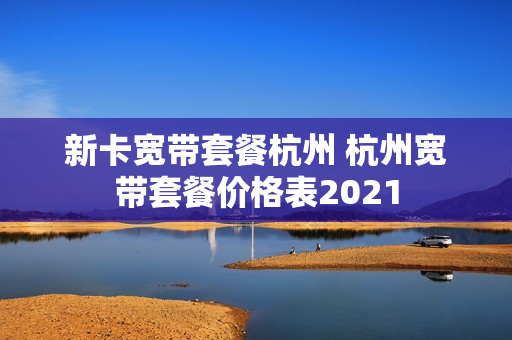 新卡宽带套餐杭州 杭州宽带套餐价格表2021
