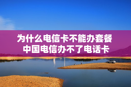 为什么电信卡不能办套餐 中国电信办不了电话卡