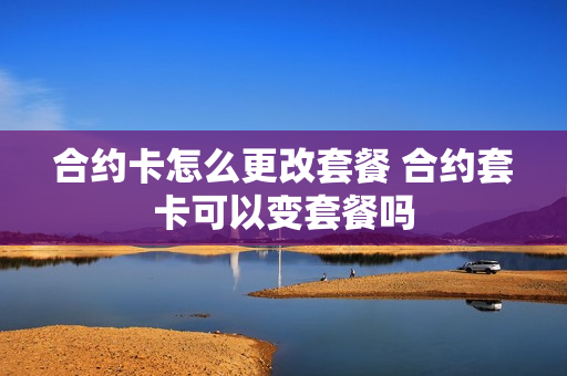 合约卡怎么更改套餐 合约套卡可以变套餐吗