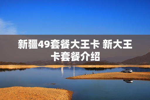 新疆49套餐大王卡 新大王卡套餐介绍