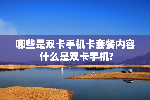 哪些是双卡手机卡套餐内容 什么是双卡手机?