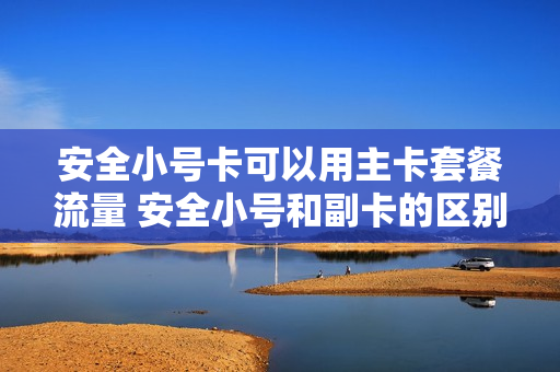 安全小号卡可以用主卡套餐流量 安全小号和副卡的区别