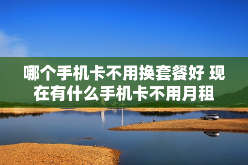 哪个手机卡不用换套餐好 现在有什么手机卡不用月租