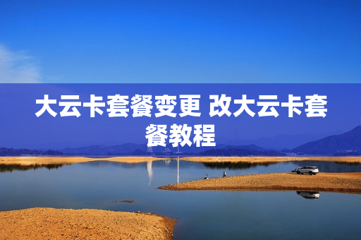 大云卡套餐变更 改大云卡套餐教程