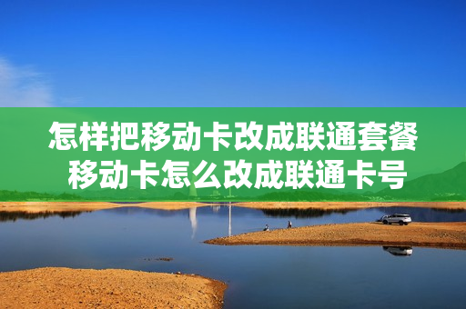 怎样把移动卡改成联通套餐 移动卡怎么改成联通卡号码不变