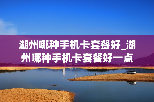 湖州哪种手机卡套餐好_湖州哪种手机卡套餐好一点
