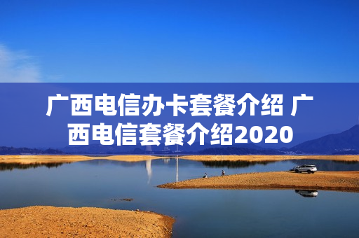 广西电信办卡套餐介绍 广西电信套餐介绍2020