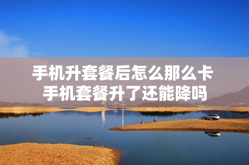 手机升套餐后怎么那么卡 手机套餐升了还能降吗