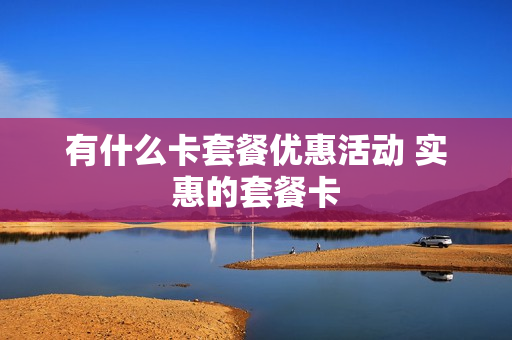 有什么卡套餐优惠活动 实惠的套餐卡
