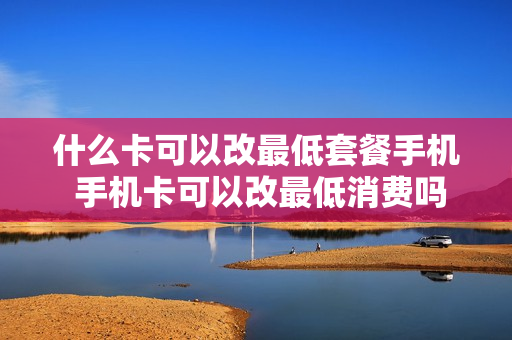 什么卡可以改最低套餐手机 手机卡可以改最低消费吗
