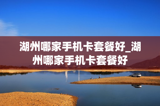湖州哪家手机卡套餐好_湖州哪家手机卡套餐好