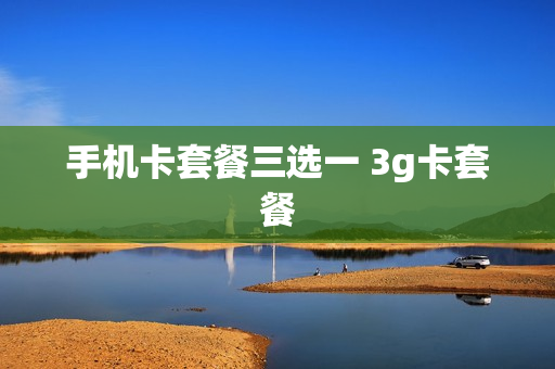 手机卡套餐三选一 3g卡套餐