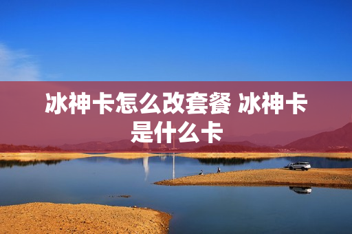 冰神卡怎么改套餐 冰神卡是什么卡
