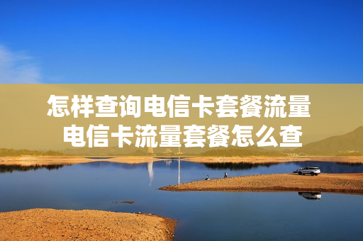 怎样查询电信卡套餐流量 电信卡流量套餐怎么查