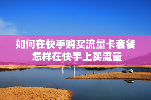 如何在快手购买流量卡套餐 怎样在快手上买流量