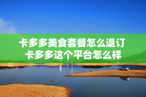 卡多多美食套餐怎么退订 卡多多这个平台怎么样