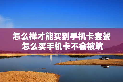 怎么样才能买到手机卡套餐 怎么买手机卡不会被坑