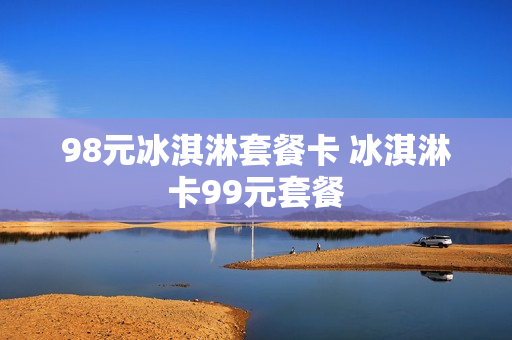 98元冰淇淋套餐卡 冰淇淋卡99元套餐
