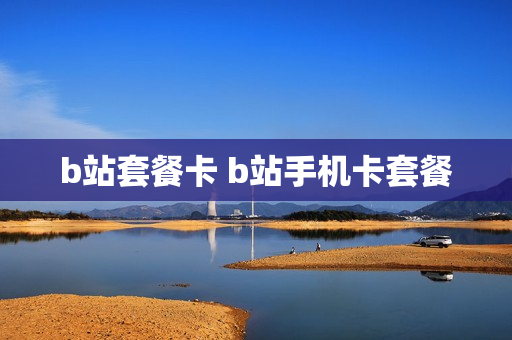 b站套餐卡 b站手机卡套餐