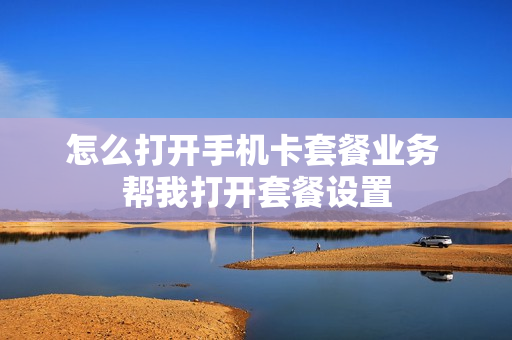 怎么打开手机卡套餐业务 帮我打开套餐设置
