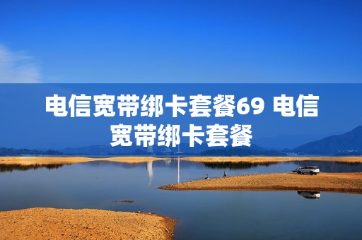 电信宽带绑卡套餐69 电信宽带绑卡套餐