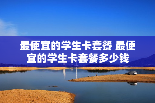 最便宜的学生卡套餐 最便宜的学生卡套餐多少钱