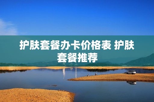 护肤套餐办卡价格表 护肤套餐推荐