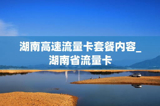 湖南高速流量卡套餐内容_湖南省流量卡