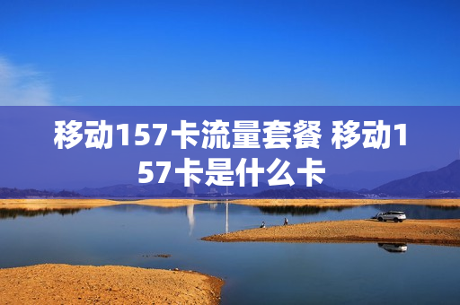 移动157卡流量套餐 移动157卡是什么卡
