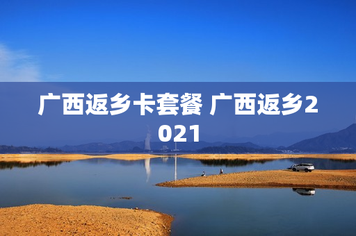 广西返乡卡套餐 广西返乡2021