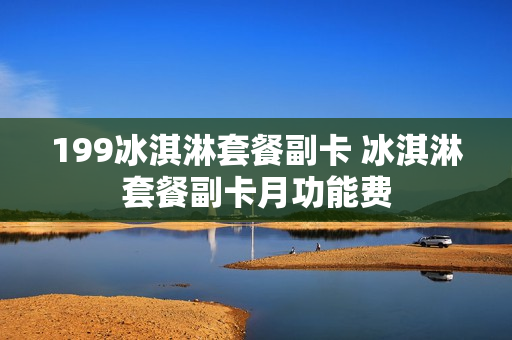 199冰淇淋套餐副卡 冰淇淋套餐副卡月功能费