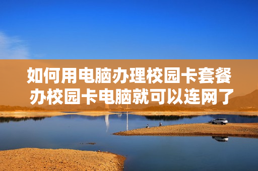 如何用电脑办理校园卡套餐 办校园卡电脑就可以连网了吗