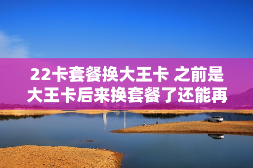22卡套餐换大王卡 之前是大王卡后来换套餐了还能再变成大王卡么