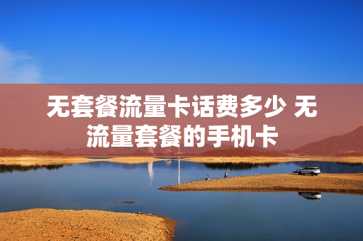 无套餐流量卡话费多少 无流量套餐的手机卡