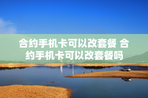 合约手机卡可以改套餐 合约手机卡可以改套餐吗