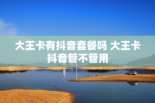 大王卡有抖音套餐吗 大王卡抖音管不管用