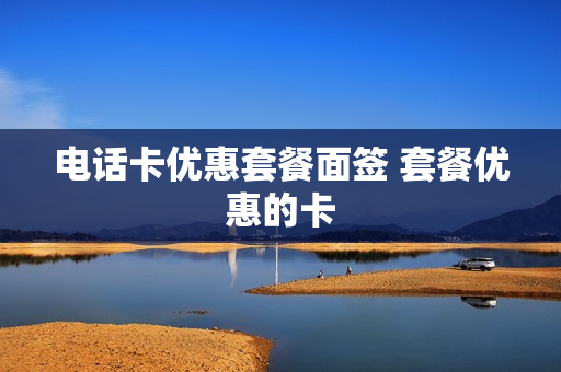 电话卡优惠套餐面签 套餐优惠的卡