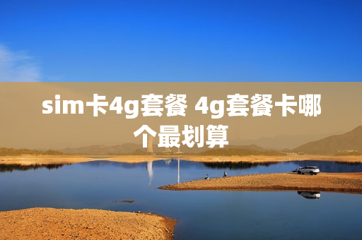 sim卡4g套餐 4g套餐卡哪个最划算