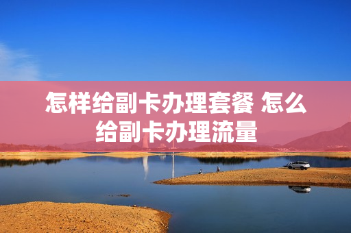 怎样给副卡办理套餐 怎么给副卡办理流量