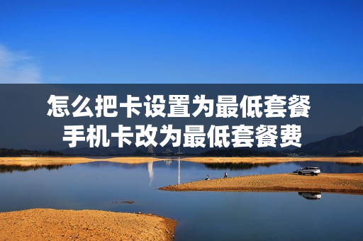 怎么把卡设置为最低套餐 手机卡改为最低套餐费