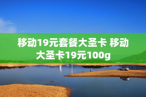 移动19元套餐大圣卡 移动大圣卡19元100g