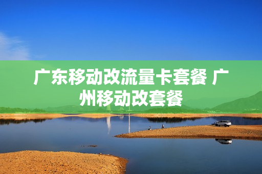 广东移动改流量卡套餐 广州移动改套餐