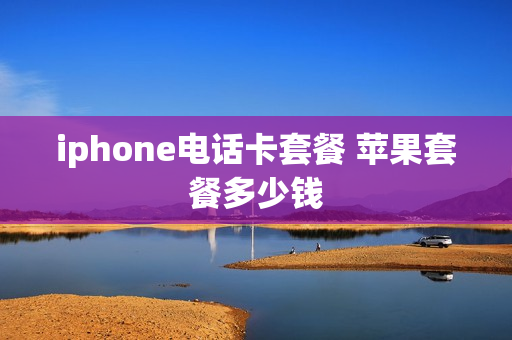 iphone电话卡套餐 苹果套餐多少钱
