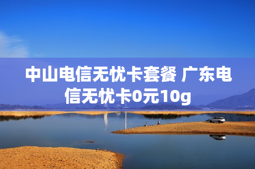 中山电信无忧卡套餐 广东电信无忧卡0元10g