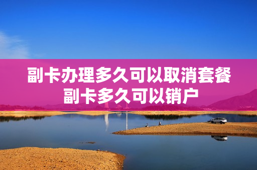 副卡办理多久可以取消套餐 副卡多久可以销户