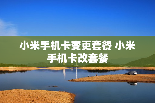 小米手机卡变更套餐 小米手机卡改套餐