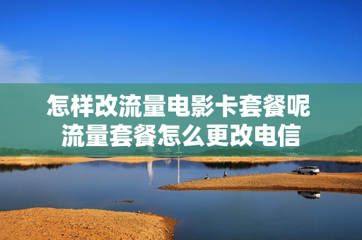怎样改流量电影卡套餐呢 流量套餐怎么更改电信