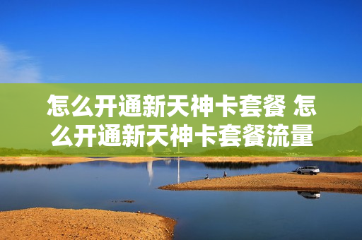 怎么开通新天神卡套餐 怎么开通新天神卡套餐流量