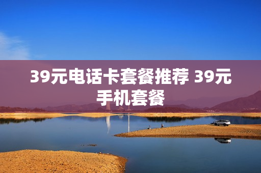 39元电话卡套餐推荐 39元手机套餐