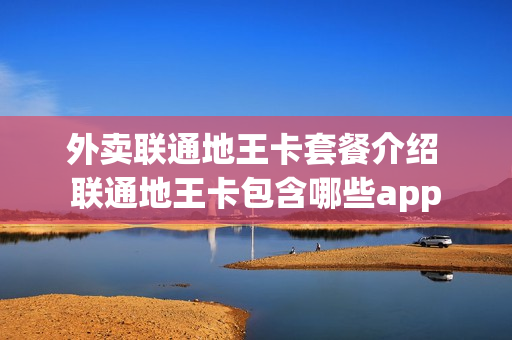 外卖联通地王卡套餐介绍 联通地王卡包含哪些app